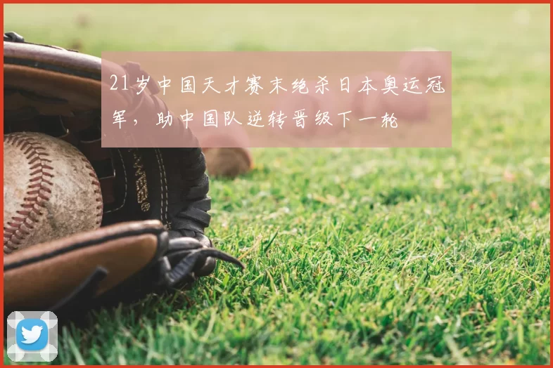 21岁中国天才赛末绝杀日本奥运冠军，助中国队逆转晋级下一轮