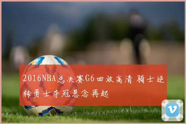 2016NBA总决赛G6回放高清 骑士逆转勇士夺冠悬念再起
