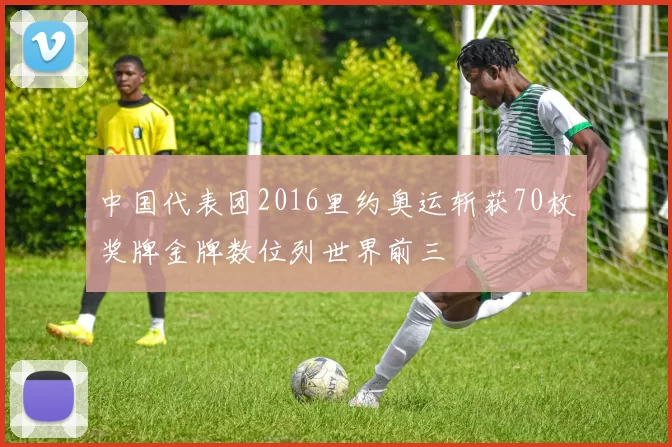 中国代表团2016里约奥运斩获70枚奖牌金牌数位列世界前三