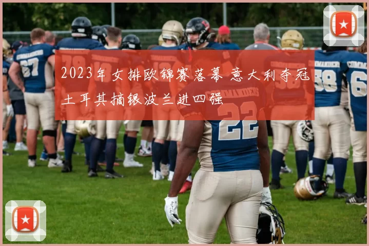 2023年女排欧锦赛落幕 意大利夺冠土耳其摘银波兰进四强