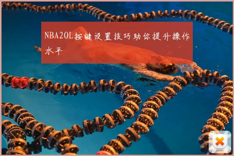 NBA2OL按键设置技巧助你提升操作水平