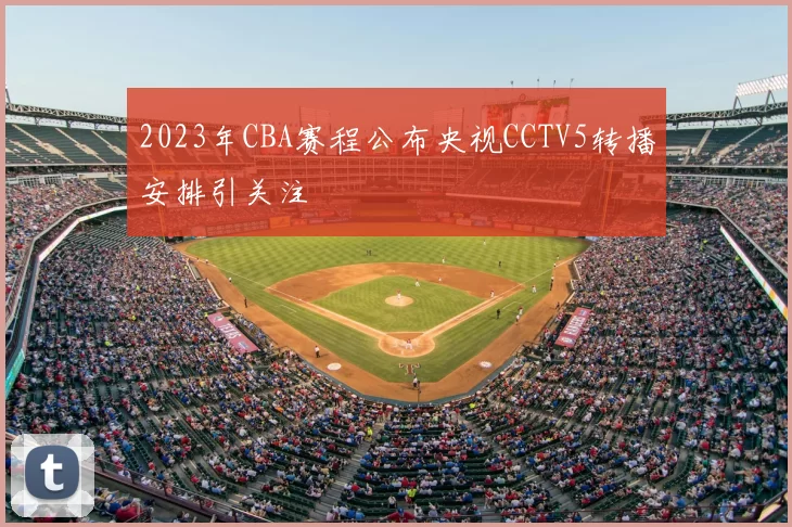 2023年CBA赛程公布央视CCTV5转播安排引关注