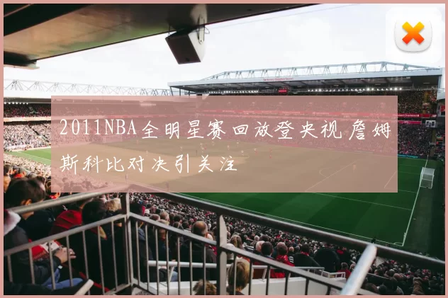 2011NBA全明星赛回放登央视 詹姆斯科比对决引关注