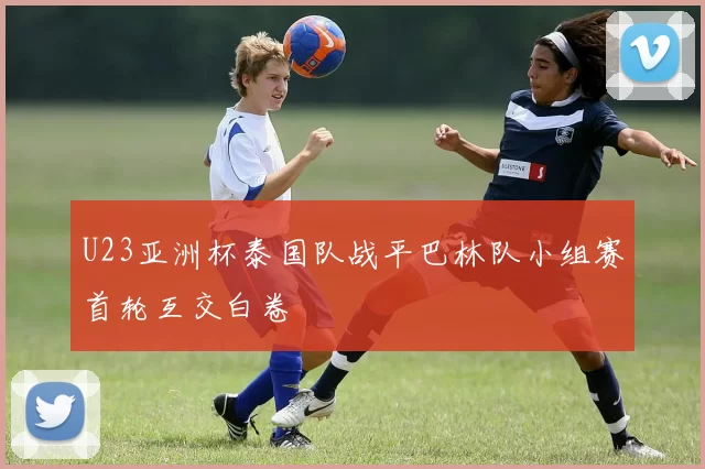 U23亚洲杯泰国队战平巴林队小组赛首轮互交白卷