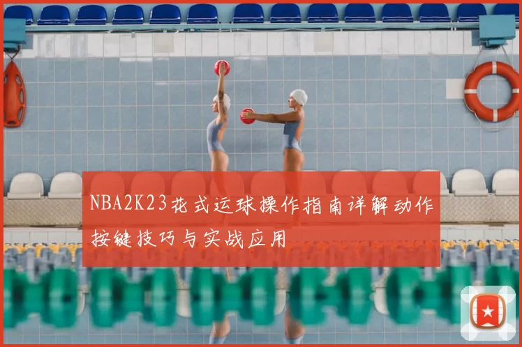NBA2K23花式运球操作指南详解动作按键技巧与实战应用