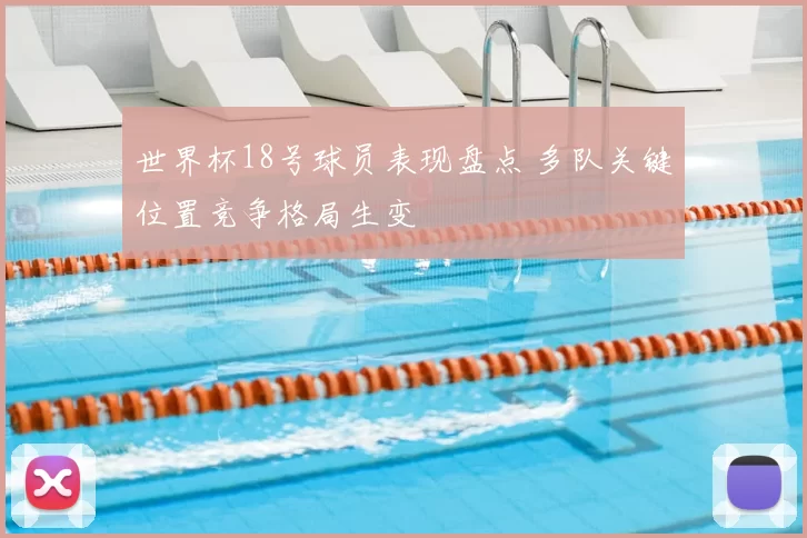 世界杯18号球员表现盘点 多队关键位置竞争格局生变