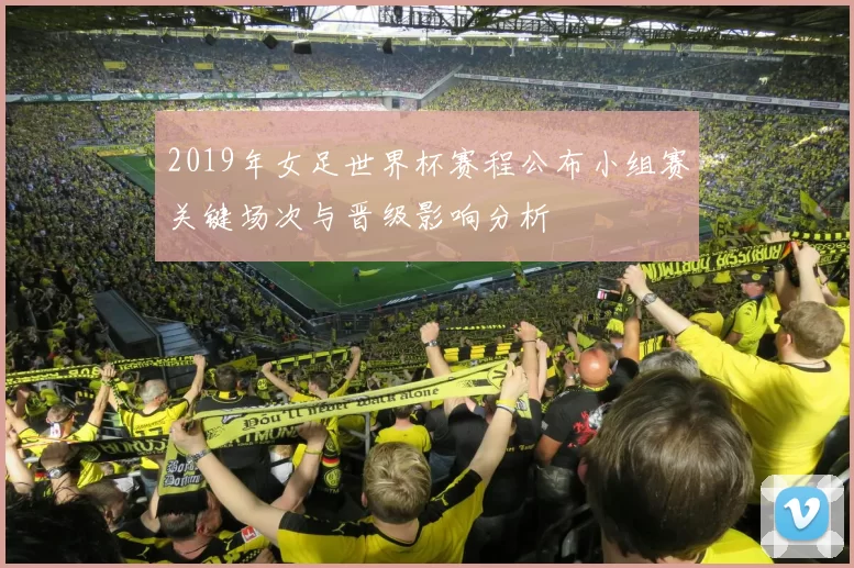 2019年女足世界杯赛程公布小组赛关键场次与晋级影响分析