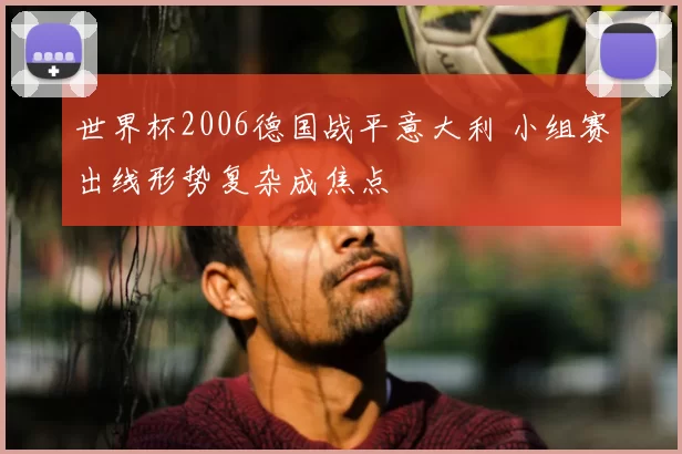 世界杯2006德国战平意大利 小组赛出线形势复杂成焦点