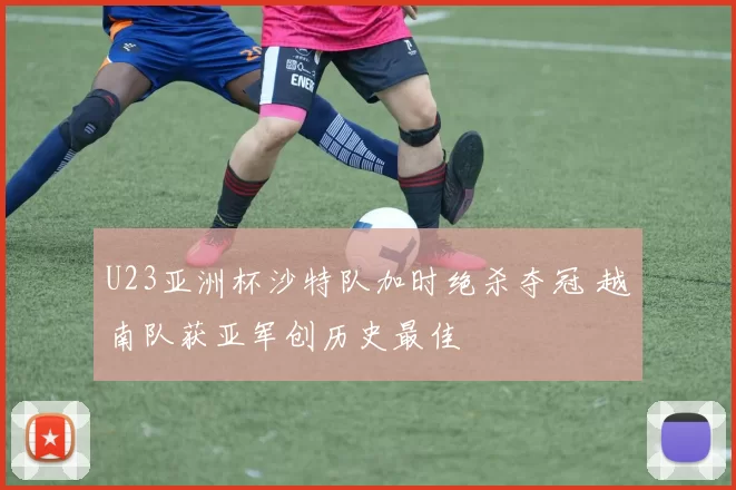 U23亚洲杯沙特队加时绝杀夺冠 越南队获亚军创历史最佳