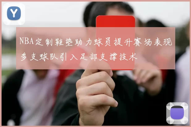 NBA定制鞋垫助力球员提升赛场表现多支球队引入足部支撑技术