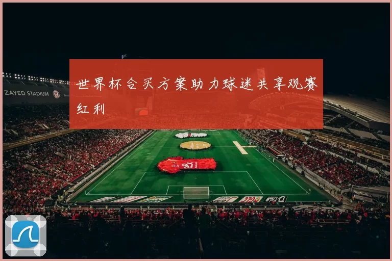 世界杯合买方案助力球迷共享观赛红利