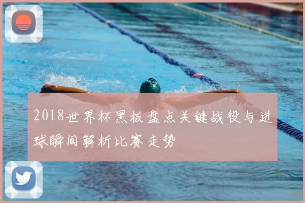 2018世界杯黑板盘点关键战役与进球瞬间解析比赛走势