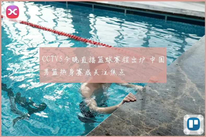 CCTV5今晚直播篮球赛程出炉 中国男篮热身赛成关注焦点