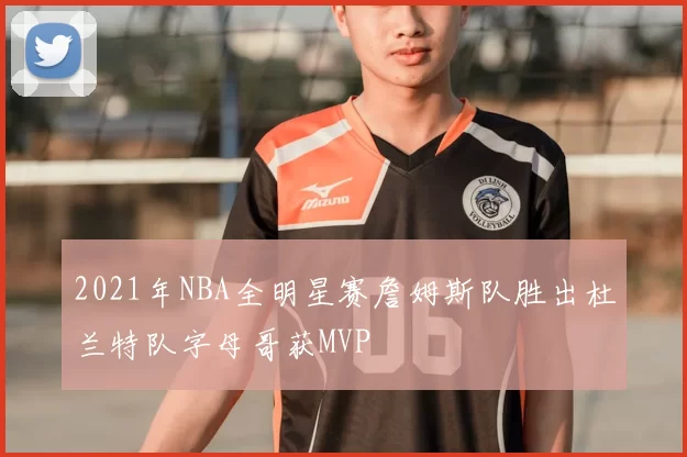 2021年NBA全明星赛詹姆斯队胜出杜兰特队字母哥获MVP