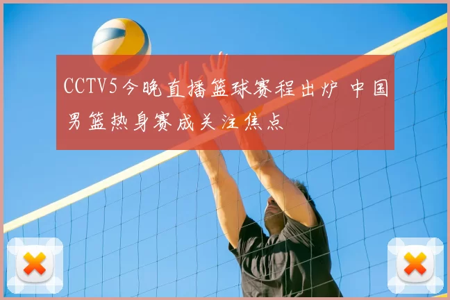 CCTV5今晚直播篮球赛程出炉 中国男篮热身赛成关注焦点
