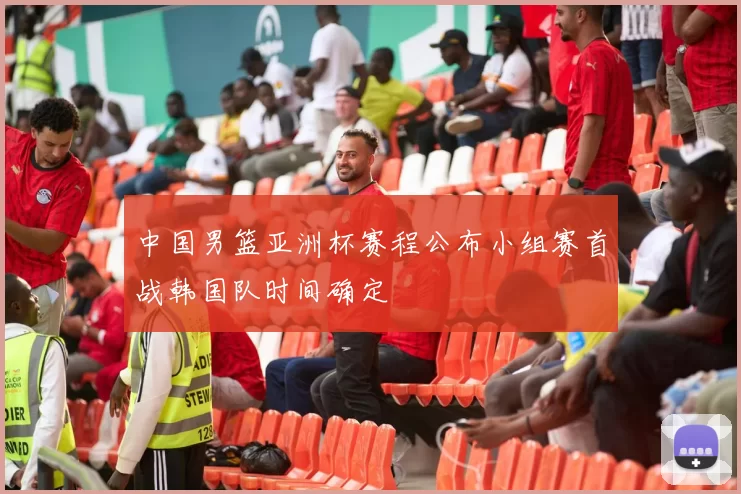 中国男篮亚洲杯赛程公布小组赛首战韩国队时间确定