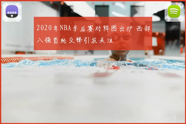 2020年NBA季后赛对阵图出炉 西部八强首轮交锋引发关注