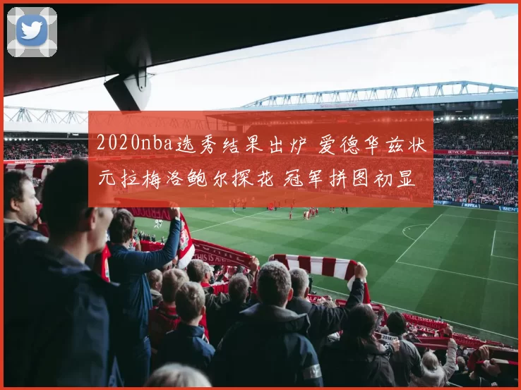 2020nba选秀结果出炉 爱德华兹状元拉梅洛鲍尔探花 冠军拼图初显