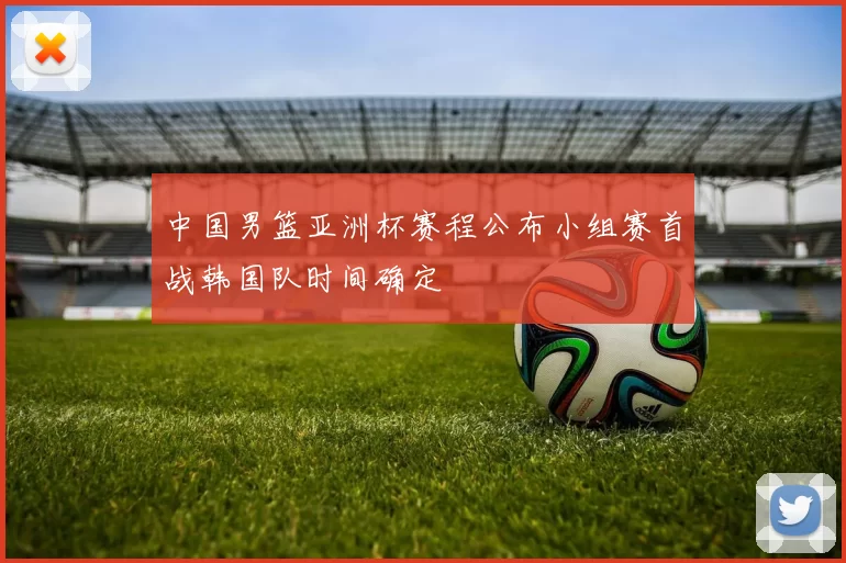 中国男篮亚洲杯赛程公布小组赛首战韩国队时间确定