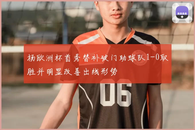 杨欧洲杯首秀替补破门助球队1-0取胜并明显改善出线形势
