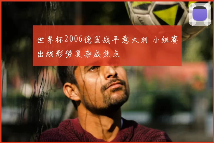 世界杯2006德国战平意大利 小组赛出线形势复杂成焦点