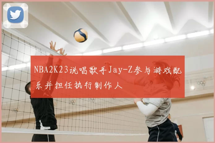 NBA2K23说唱歌手Jay-Z参与游戏配乐并担任执行制作人
