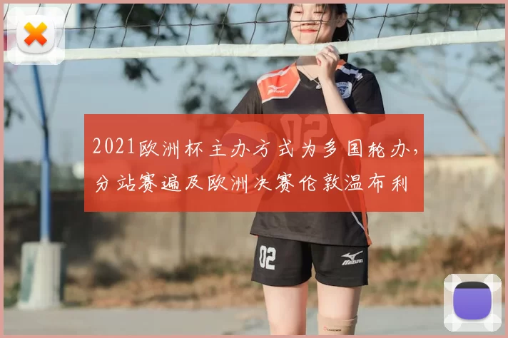 2021欧洲杯主办方式为多国轮办，分站赛遍及欧洲决赛伦敦温布利