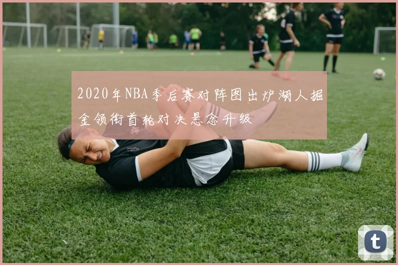 2020年NBA季后赛对阵图出炉湖人掘金领衔首轮对决悬念升级