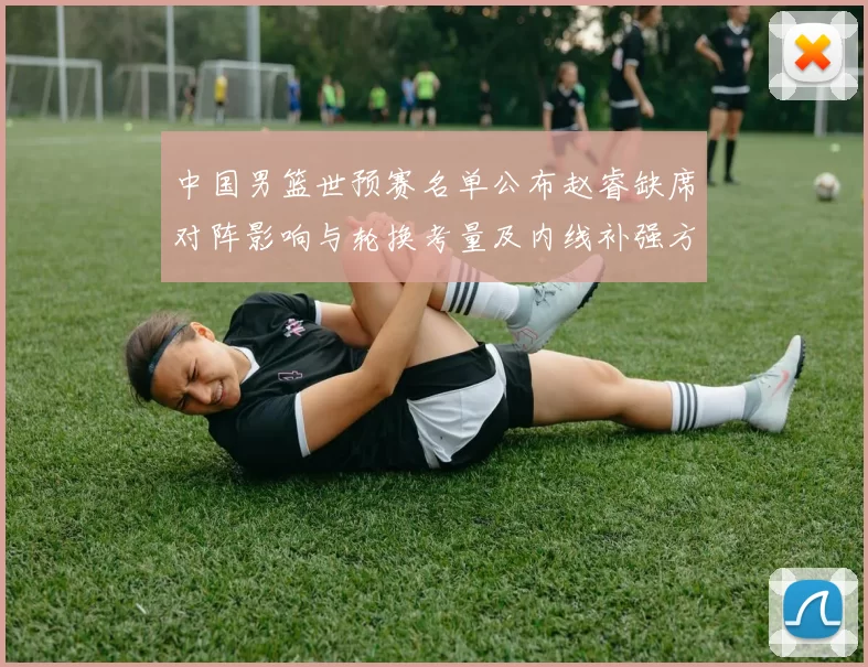 中国男篮世预赛名单公布赵睿缺席对阵影响与轮换考量及内线补强方向