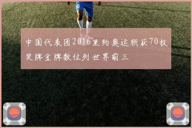 中国代表团2016里约奥运斩获70枚奖牌金牌数位列世界前三