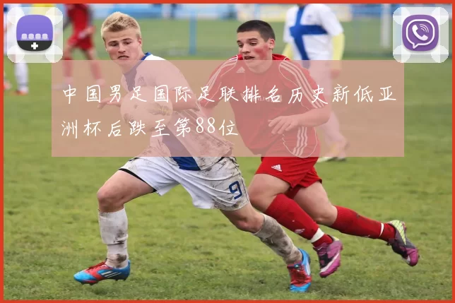 中国男足国际足联排名历史新低亚洲杯后跌至第88位