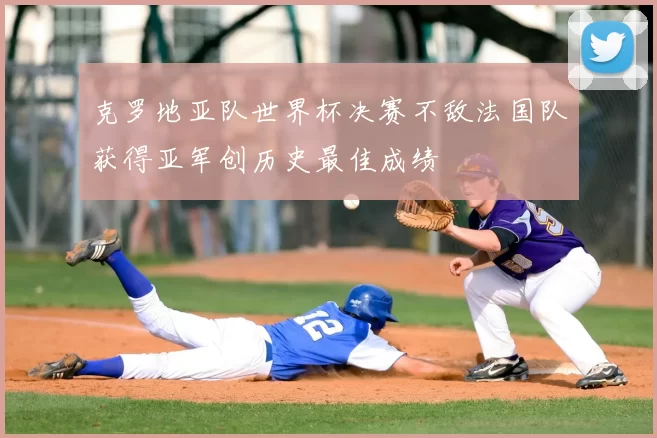 克罗地亚队世界杯决赛不敌法国队获得亚军创历史最佳成绩