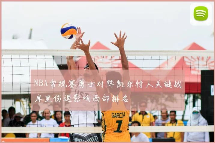 NBA常规赛勇士对阵凯尔特人关键战库里伤退影响西部排名