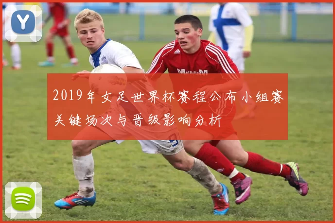 2019年女足世界杯赛程公布小组赛关键场次与晋级影响分析