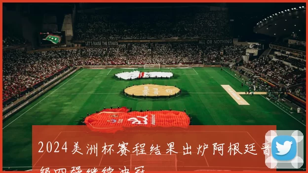 2024美洲杯赛程结果出炉阿根廷晋级四强继续冲冠