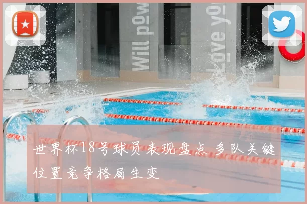 世界杯18号球员表现盘点 多队关键位置竞争格局生变