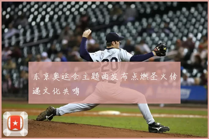 东京奥运会主题曲发布点燃圣火传递文化共鸣