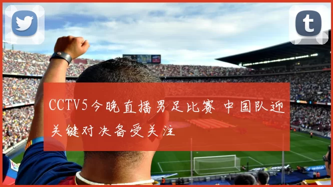 CCTV5今晚直播男足比赛 中国队迎关键对决备受关注