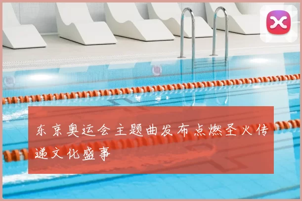 东京奥运会主题曲发布点燃圣火传递文化盛事