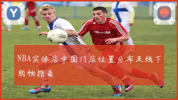 NBA实体店中国门店位置分布及线下购物指南