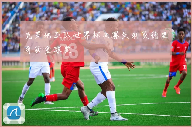 克罗地亚队世界杯决赛失利莫德里奇获金球奖