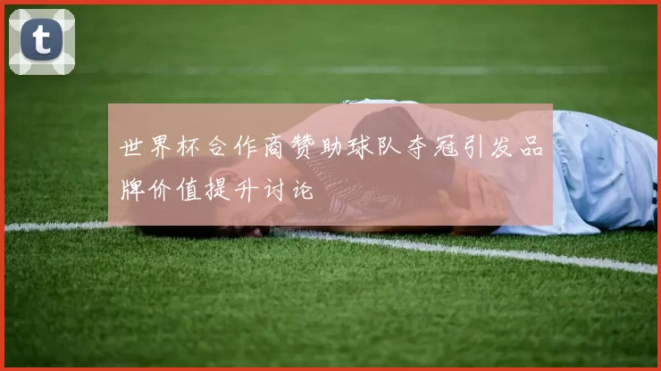 世界杯合作商赞助球队夺冠引发品牌价值提升讨论