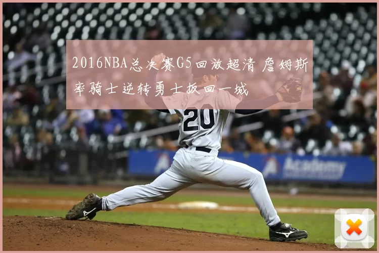 2016NBA总决赛G5回放超清 詹姆斯率骑士逆转勇士扳回一城