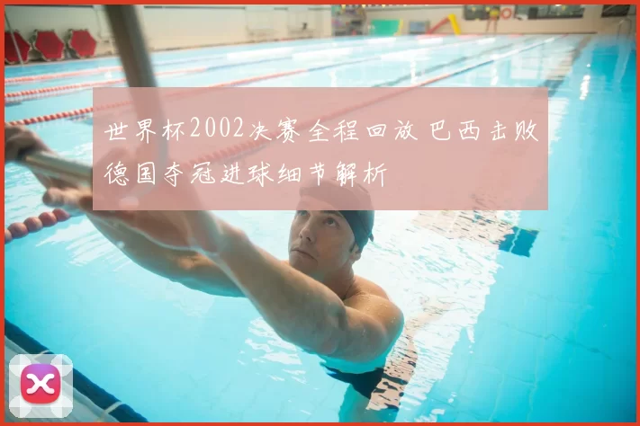 世界杯2002决赛全程回放 巴西击败德国夺冠进球细节解析