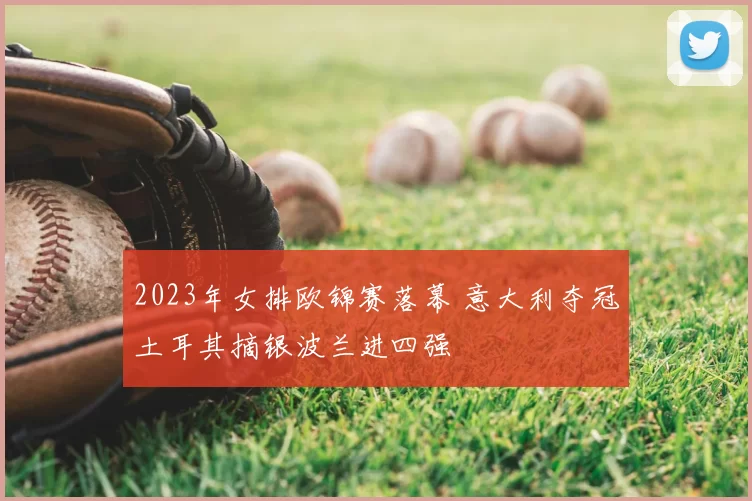 2023年女排欧锦赛落幕 意大利夺冠土耳其摘银波兰进四强