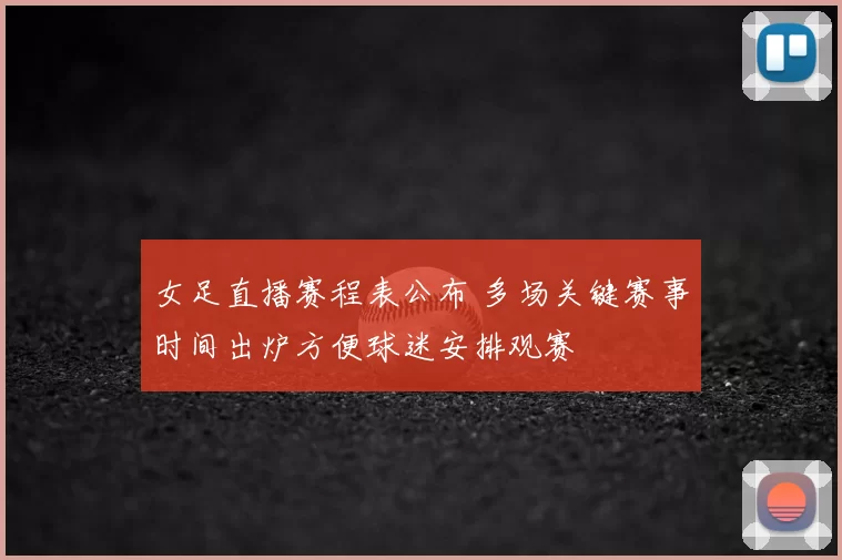 女足直播赛程表公布 多场关键赛事时间出炉方便球迷安排观赛