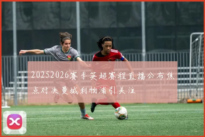 20252026赛季英超赛程直播公布焦点对决曼城利物浦引关注