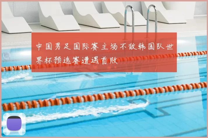 中国男足国际赛主场不敌韩国队世界杯预选赛遭遇首败