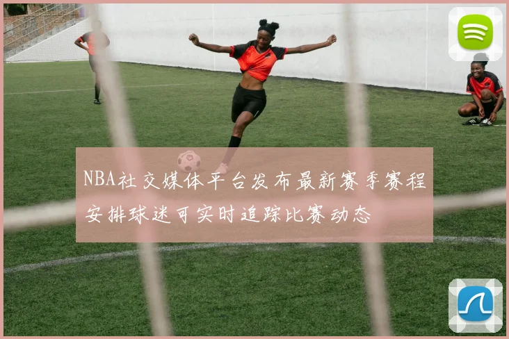NBA社交媒体平台发布最新赛季赛程安排球迷可实时追踪比赛动态