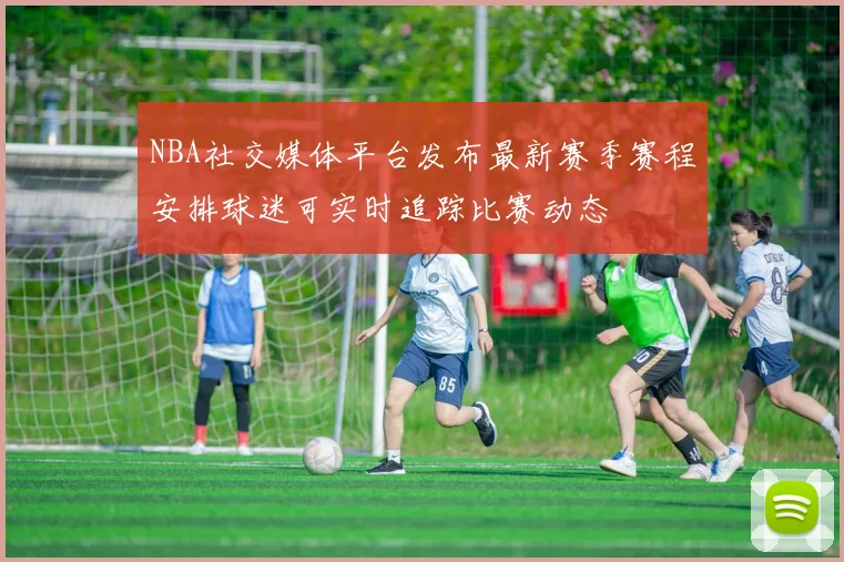 NBA社交媒体平台发布最新赛季赛程安排球迷可实时追踪比赛动态